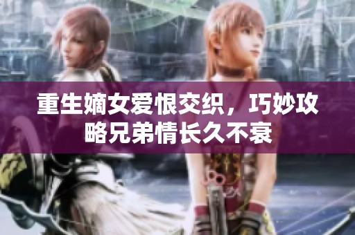 重生嫡女爱恨交织，巧妙攻略兄弟情长久不衰