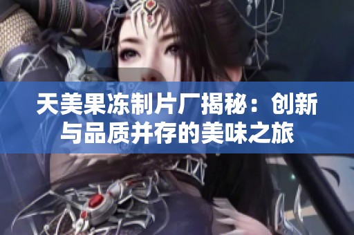 天美果冻制片厂揭秘：创新与品质并存的美味之旅