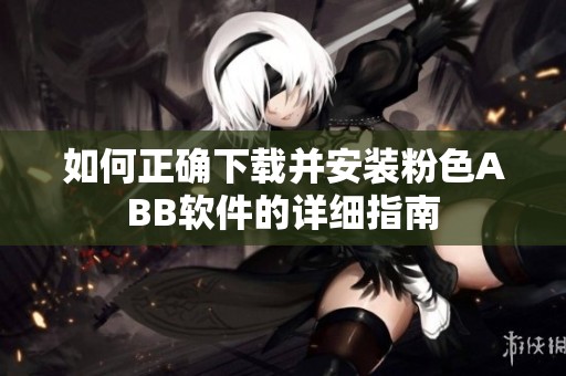如何正确下载并安装粉色ABB软件的详细指南