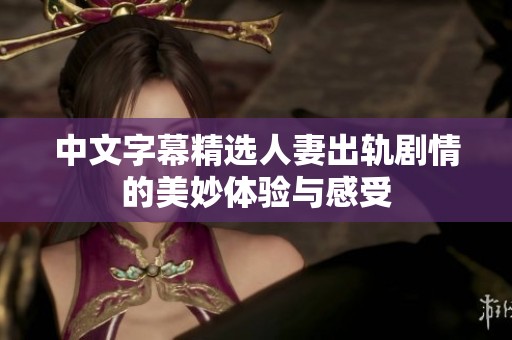 中文字幕精选人妻出轨剧情的美妙体验与感受
