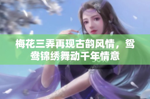 梅花三弄再现古韵风情，鸳鸯锦绣舞动千年情意