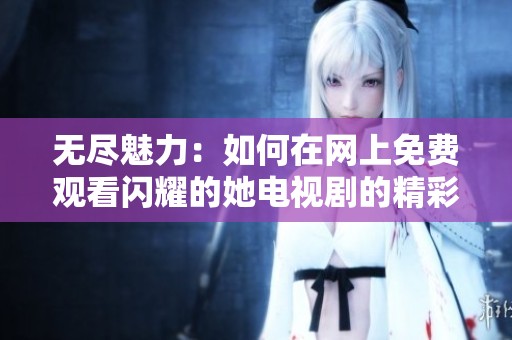 无尽魅力：如何在网上免费观看闪耀的她电视剧的精彩内容