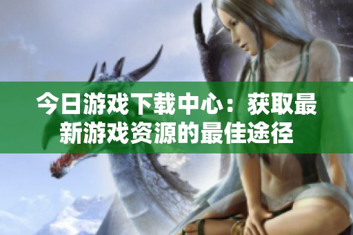 今日游戏下载中心：获取最新游戏资源的最佳途径