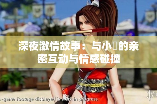 深夜激情故事：与小泬的亲密互动与情感碰撞