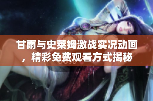 甘雨与史莱姆激战实况动画，精彩免费观看方式揭秘