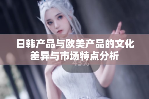 日韩产品与欧美产品的文化差异与市场特点分析