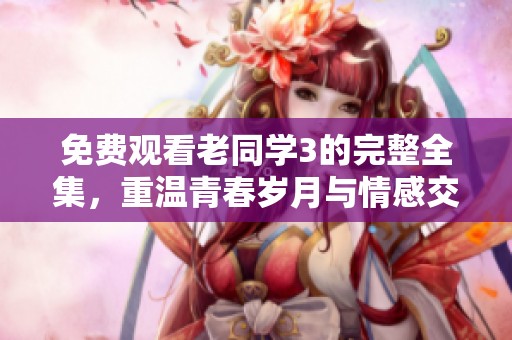 免费观看老同学3的完整全集，重温青春岁月与情感交流