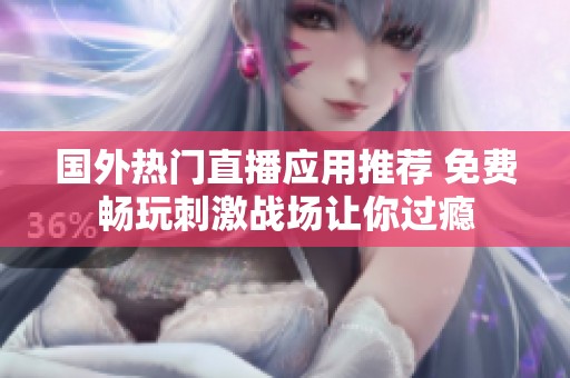 国外热门直播应用推荐 免费畅玩刺激战场让你过瘾