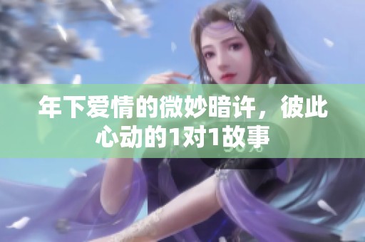 年下爱情的微妙暗许，彼此心动的1对1故事