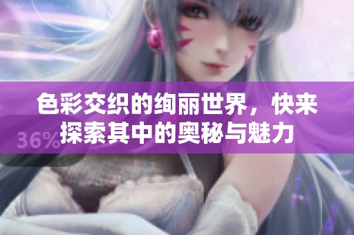 色彩交织的绚丽世界，快来探索其中的奥秘与魅力
