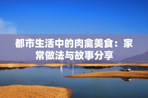 都市生活中的肉禽美食：家常做法与故事分享