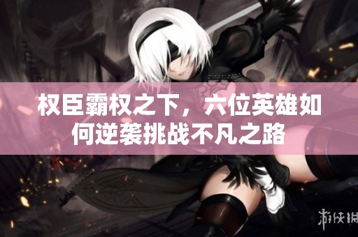 权臣霸权之下，六位英雄如何逆袭挑战不凡之路