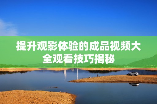 提升观影体验的成品视频大全观看技巧揭秘