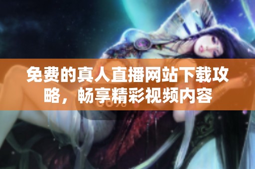 免费的真人直播网站下载攻略，畅享精彩视频内容