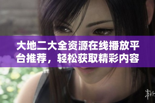 大地二大全资源在线播放平台推荐，轻松获取精彩内容