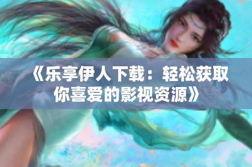 《乐享伊人下载：轻松获取你喜爱的影视资源》