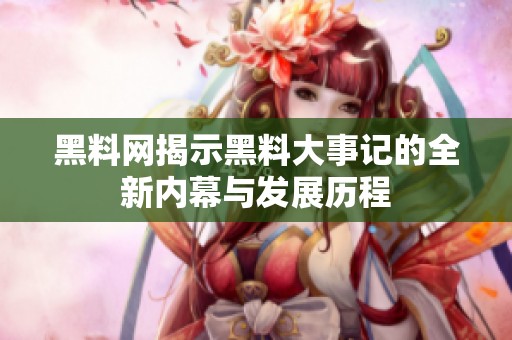 黑料网揭示黑料大事记的全新内幕与发展历程