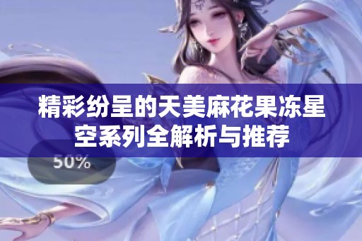 精彩纷呈的天美麻花果冻星空系列全解析与推荐