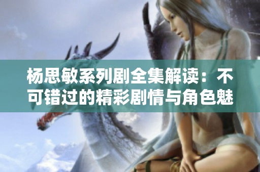 杨思敏系列剧全集解读：不可错过的精彩剧情与角色魅力