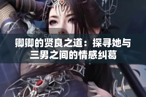 卿卿的贤良之道：探寻她与三男之间的情感纠葛