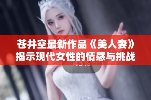 苍井空最新作品《美人妻》揭示现代女性的情感与挑战深度剖析