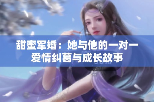 甜蜜军婚：她与他的一对一爱情纠葛与成长故事