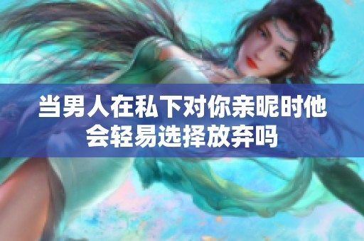当男人在私下对你亲昵时他会轻易选择放弃吗