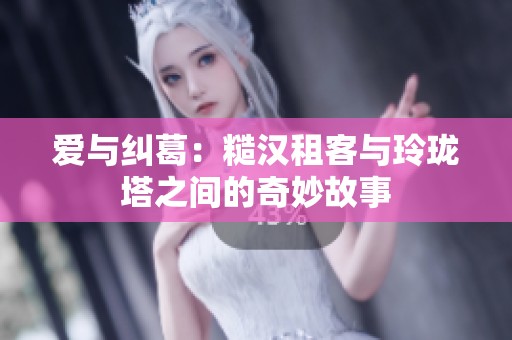 爱与纠葛：糙汉租客与玲珑塔之间的奇妙故事
