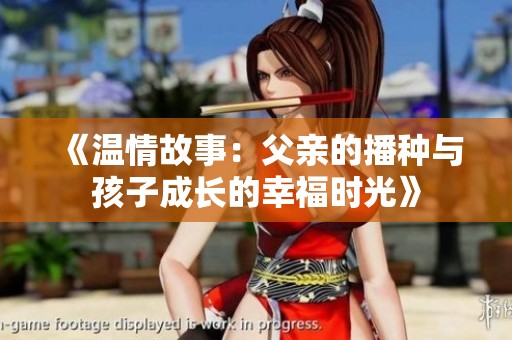 《温情故事：父亲的播种与孩子成长的幸福时光》