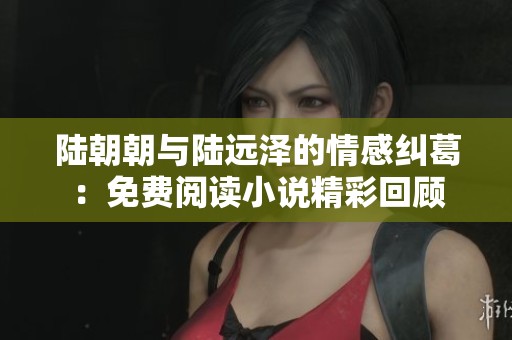 陆朝朝与陆远泽的情感纠葛：免费阅读小说精彩回顾