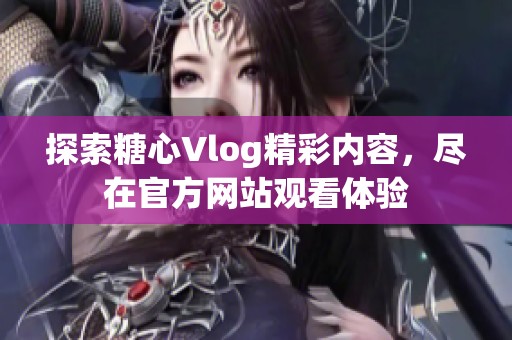 探索糖心Vlog精彩内容，尽在官方网站观看体验