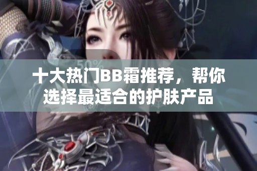 十大热门BB霜推荐，帮你选择最适合的护肤产品