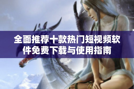 全面推荐十款热门短视频软件免费下载与使用指南