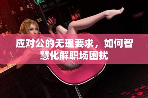 应对公的无理要求，如何智慧化解职场困扰