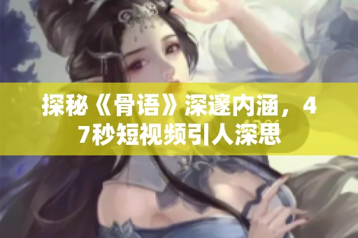 探秘《骨语》深邃内涵，47秒短视频引人深思