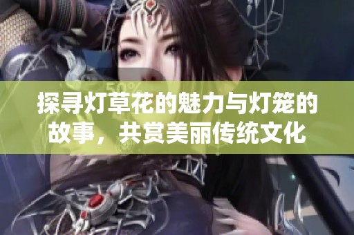 探寻灯草花的魅力与灯笼的故事，共赏美丽传统文化