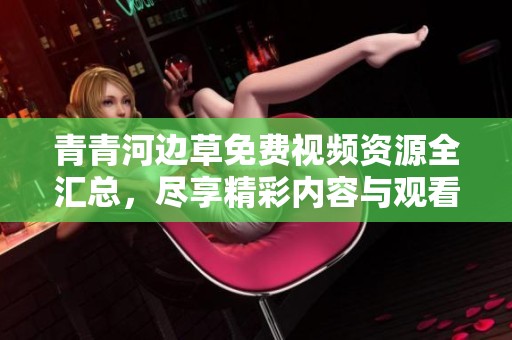 青青河边草免费视频资源全汇总，尽享精彩内容与观看乐趣