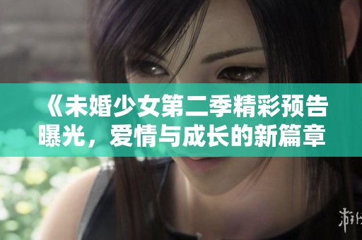 《未婚少女第二季精彩预告曝光，爱情与成长的新篇章》
