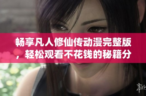畅享凡人修仙传动漫完整版，轻松观看不花钱的秘籍分享