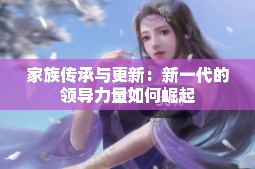 家族传承与更新：新一代的领导力量如何崛起