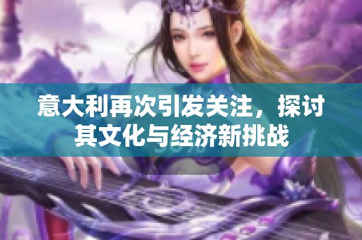 意大利再次引发关注，探讨其文化与经济新挑战