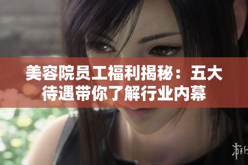 美容院员工福利揭秘：五大待遇带你了解行业内幕