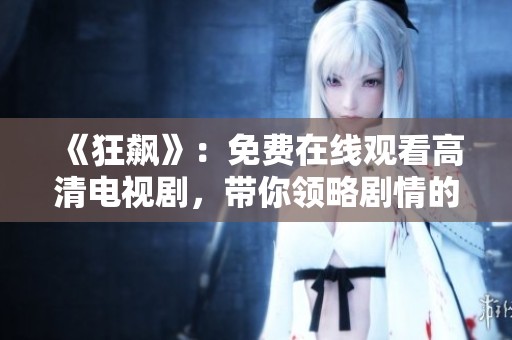 《狂飙》：免费在线观看高清电视剧，带你领略剧情的精彩瞬间