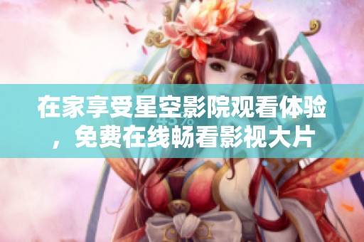 在家享受星空影院观看体验，免费在线畅看影视大片