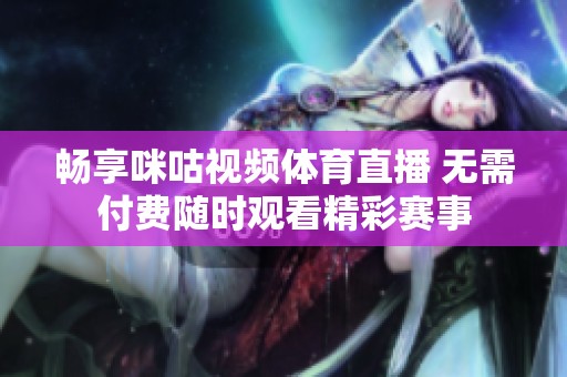 畅享咪咕视频体育直播 无需付费随时观看精彩赛事