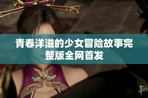 青春洋溢的少女冒险故事完整版全网首发