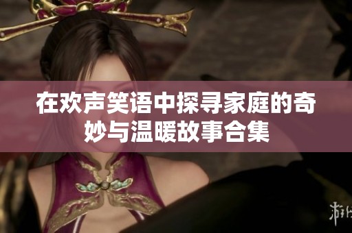 在欢声笑语中探寻家庭的奇妙与温暖故事合集