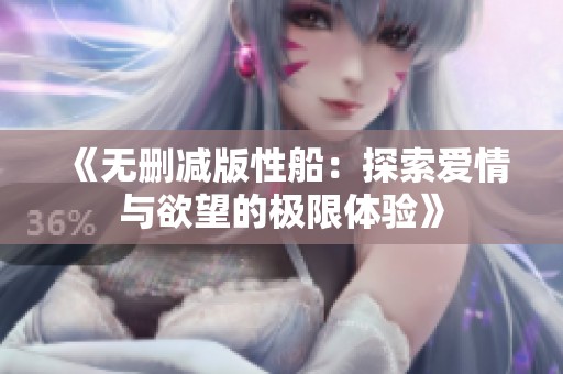 《无删减版性船：探索爱情与欲望的极限体验》
