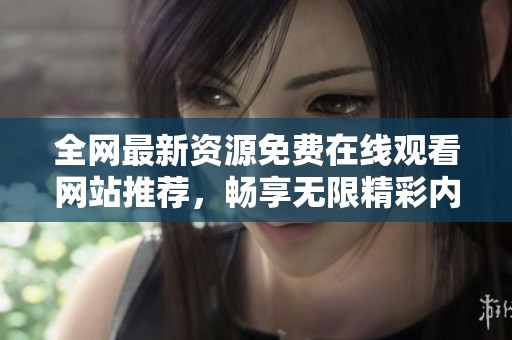 全网最新资源免费在线观看网站推荐，畅享无限精彩内容
