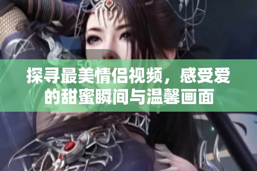 探寻最美情侣视频，感受爱的甜蜜瞬间与温馨画面